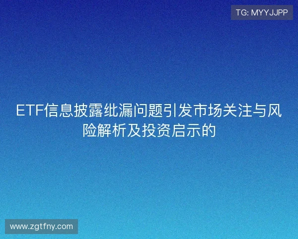 ETF信息披露纰漏问题引发市场关注与风险解析及投资启示的