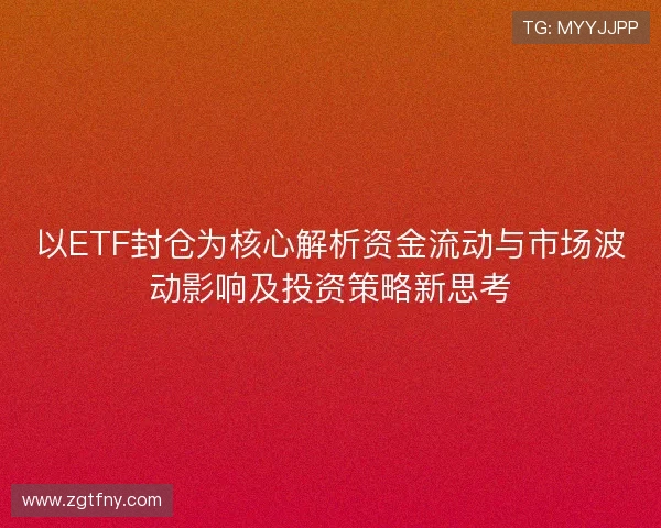以ETF封仓为核心解析资金流动与市场波动影响及投资策略新思考